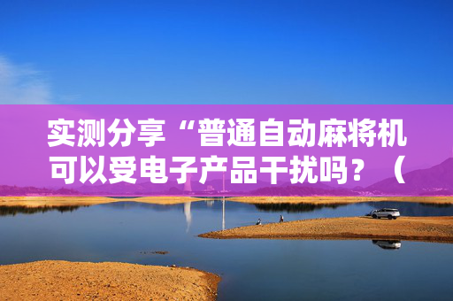 实测分享“普通自动麻将机可以受电子产品干扰吗？（助赢神器通用版）