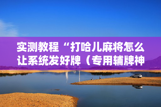 实测教程“打哈儿麻将怎么让系统发好牌（专用辅牌神器免安装）