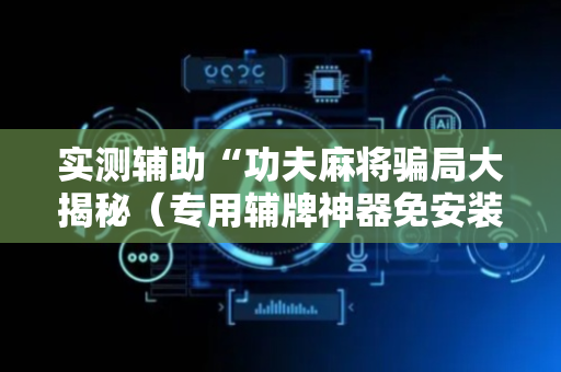 实测辅助“功夫麻将骗局大揭秘（专用辅牌神器免安装）