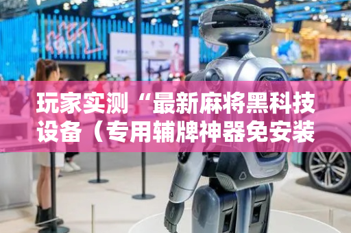 玩家实测“最新麻将黑科技设备（专用辅牌神器免安装）