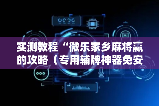 实测教程“微乐家乡麻将赢的攻略（专用辅牌神器免安装）