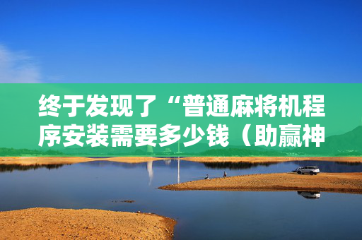 终于发现了“普通麻将机程序安装需要多少钱（助赢神器通用版）