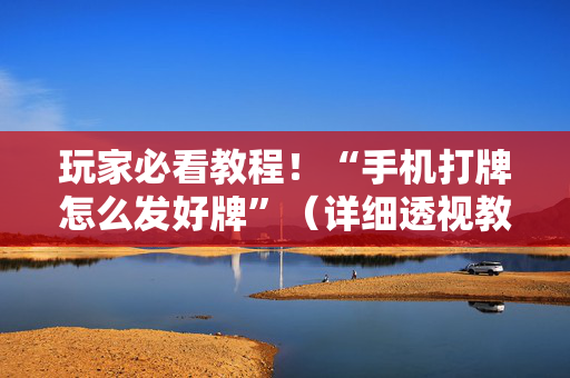 玩家必看教程！“手机打牌怎么发好牌”（详细透视教程）-哔哩哔哩