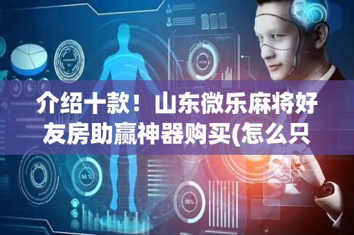 介绍十款！山东微乐麻将好友房助赢神器购买(怎么只赢不输)