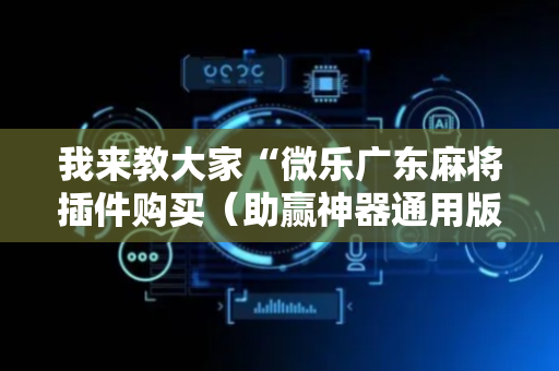 我来教大家“微乐广东麻将插件购买（助赢神器通用版）