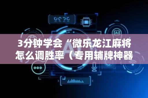 3分钟学会“微乐龙江麻将怎么调胜率（专用辅牌神器免安装）