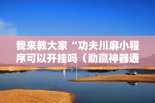 我来教大家“功夫川麻小程序可以开挂吗（助赢神器通用版）