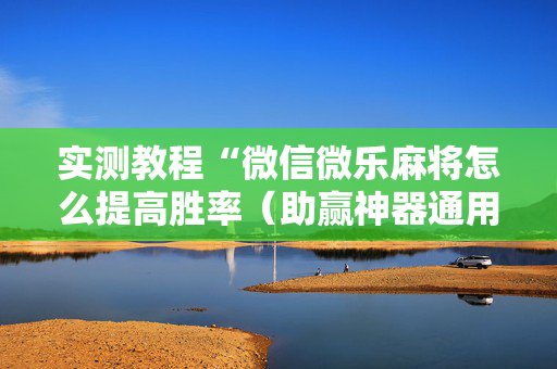 实测教程“微信微乐麻将怎么提高胜率（助赢神器通用版）