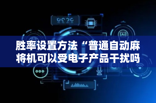 胜率设置方法“普通自动麻将机可以受电子产品干扰吗？（助赢神器通用版）