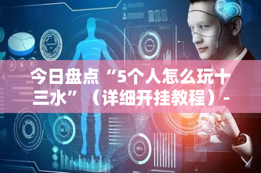 今日盘点“5个人怎么玩十三水”（详细开挂教程）-哔哩哔哩