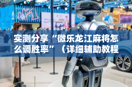 实测分享“微乐龙江麻将怎么调胜率”（详细辅助教程）-哔哩哔哩