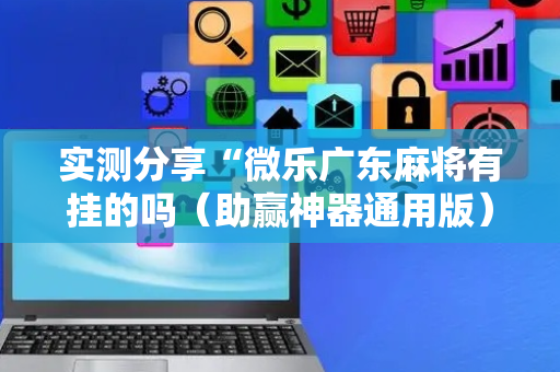 实测分享“微乐广东麻将有挂的吗（助赢神器通用版）