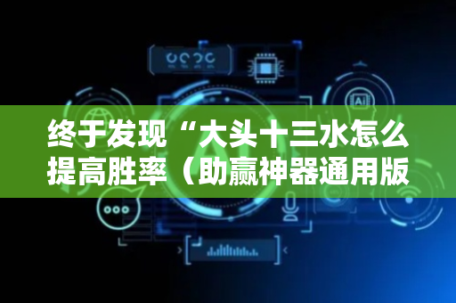 终于发现“大头十三水怎么提高胜率（助赢神器通用版）