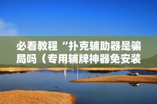 必看教程“扑克辅助器是骗局吗（专用辅牌神器免安装）