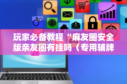 玩家必备教程“麻友圈安全版亲友圈有挂吗（专用辅牌神器免安装）