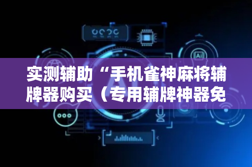 实测辅助“手机雀神麻将辅牌器购买（专用辅牌神器免安装）