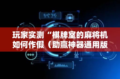 玩家实测“棋牌室的麻将机如何作假（助赢神器通用版）