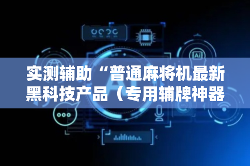 实测辅助“普通麻将机最新黑科技产品（专用辅牌神器免安装）