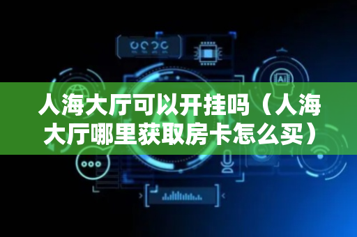 人海大厅可以开挂吗（人海大厅哪里获取房卡怎么买）