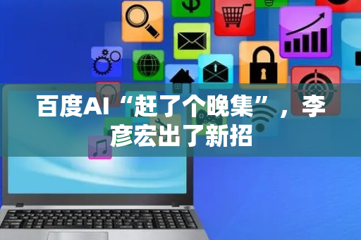 百度AI“赶了个晚集”，李彦宏出了新招