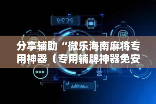分享辅助“微乐海南麻将专用神器（专用辅牌神器免安装）