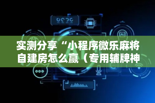 实测分享“小程序微乐麻将自建房怎么赢（专用辅牌神器免安装）