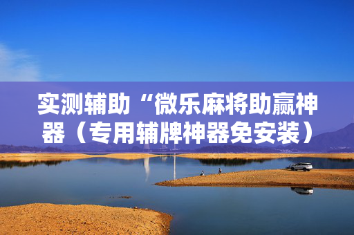 实测辅助“微乐麻将助赢神器（专用辅牌神器免安装）