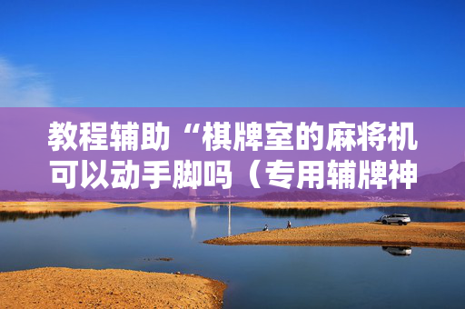 教程辅助“棋牌室的麻将机可以动手脚吗（专用辅牌神器免安装）