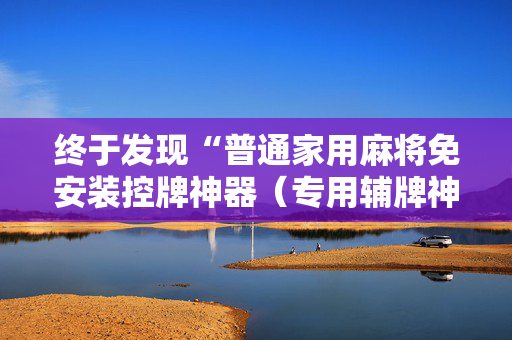 终于发现“普通家用麻将免安装控牌神器（专用辅牌神器免安装）