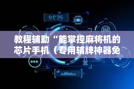 教程辅助“能掌控麻将机的芯片手机（专用辅牌神器免安装）