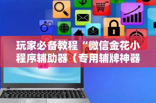 玩家必备教程“微信金花小程序辅助器（专用辅牌神器免安装）