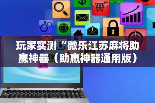 玩家实测“微乐江苏麻将助赢神器（助赢神器通用版）