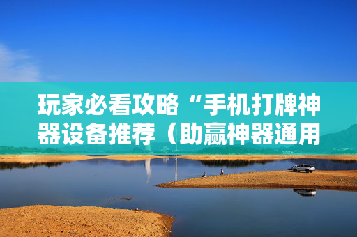 玩家必看攻略“手机打牌神器设备推荐（助赢神器通用版）