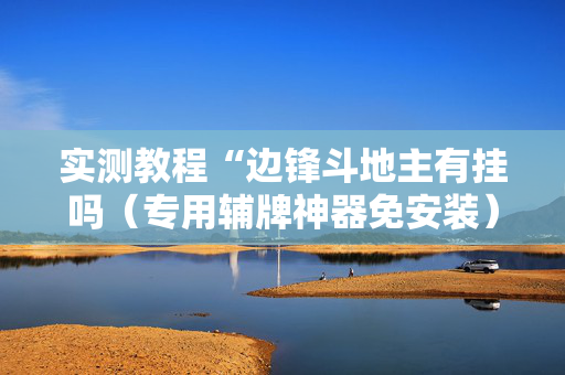实测教程“边锋斗地主有挂吗（专用辅牌神器免安装）