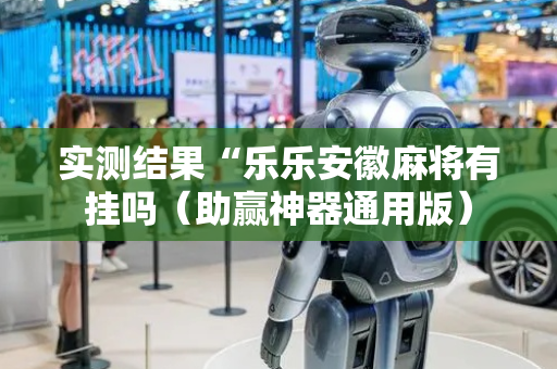 实测结果“乐乐安徽麻将有挂吗（助赢神器通用版）