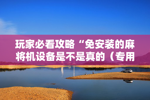 玩家必看攻略“免安装的麻将机设备是不是真的（专用辅牌神器免安装）