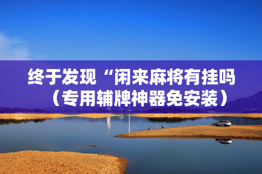 终于发现“闲来麻将有挂吗（专用辅牌神器免安装）