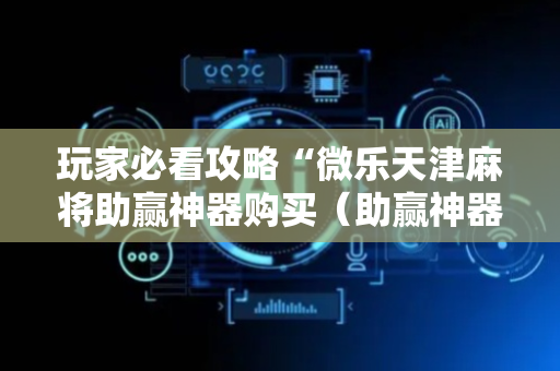 玩家必看攻略“微乐天津麻将助赢神器购买（助赢神器通用版）