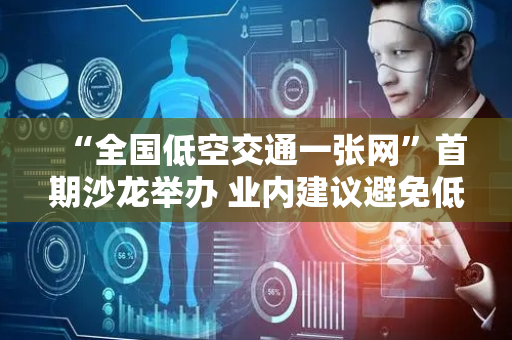 “全国低空交通一张网”首期沙龙举办 业内建议避免低水平重复建设