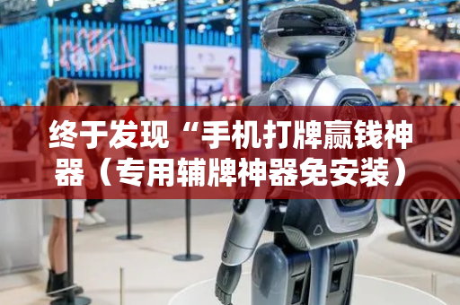 终于发现“手机打牌赢钱神器（专用辅牌神器免安装）