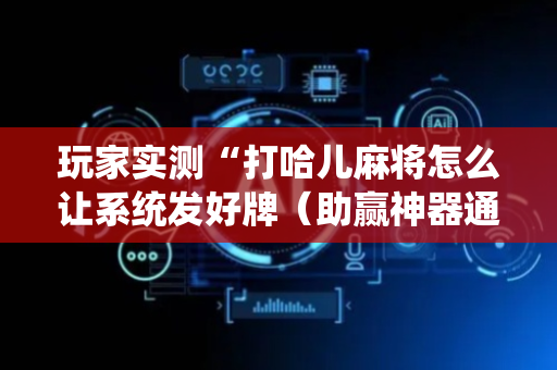 玩家实测“打哈儿麻将怎么让系统发好牌（助赢神器通用版）
