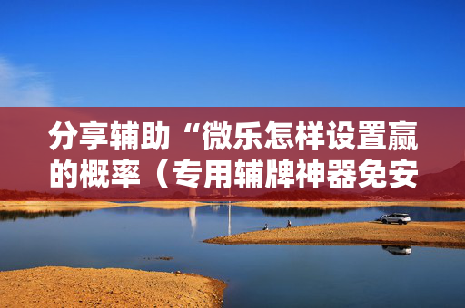 分享辅助“微乐怎样设置赢的概率（专用辅牌神器免安装）