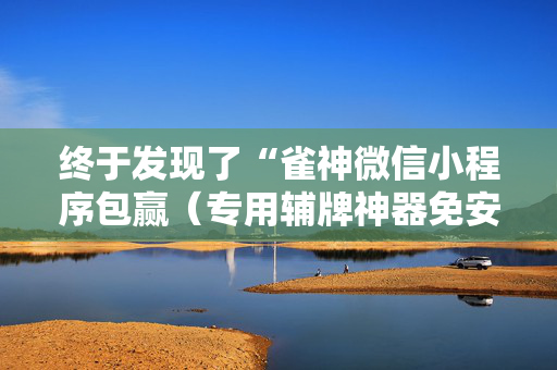 终于发现了“雀神微信小程序包赢（专用辅牌神器免安装）