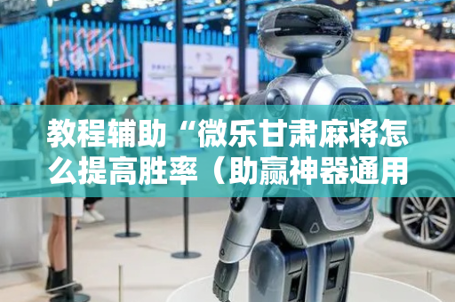 教程辅助“微乐甘肃麻将怎么提高胜率（助赢神器通用版）
