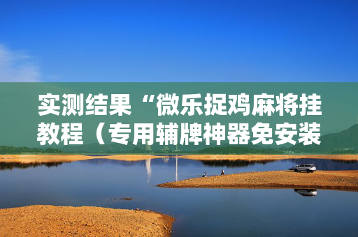 实测结果“微乐捉鸡麻将挂教程（专用辅牌神器免安装）