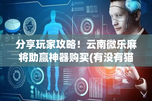 分享玩家攻略！云南微乐麻将助赢神器购买(有没有猫腻)
