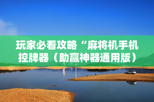 玩家必看攻略“麻将机手机控牌器（助赢神器通用版）