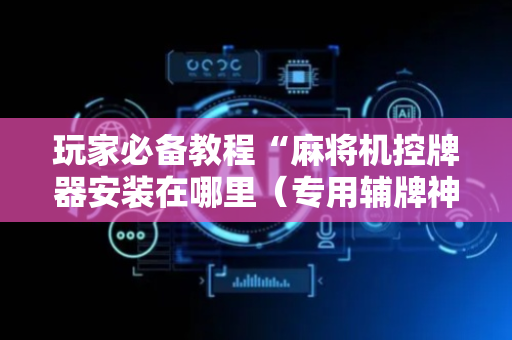 玩家必备教程“麻将机控牌器安装在哪里（专用辅牌神器免安装）