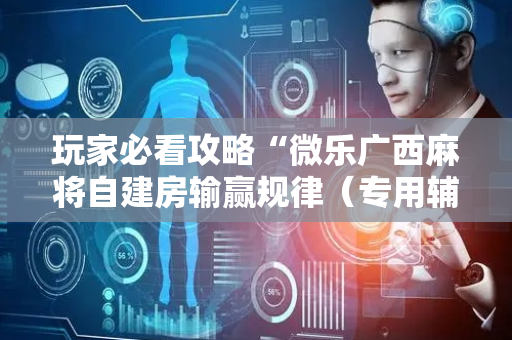 玩家必看攻略“微乐广西麻将自建房输赢规律（专用辅牌神器免安装）