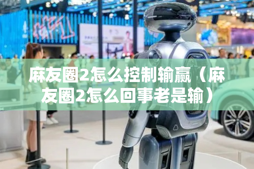 麻友圈2怎么控制输赢（麻友圈2怎么回事老是输）